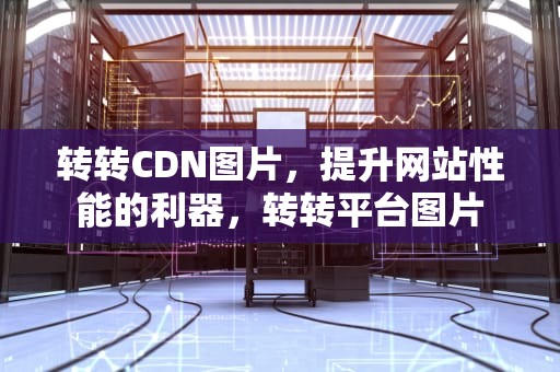 转转CDN图片，提升网站性能的利器，转转平台图片