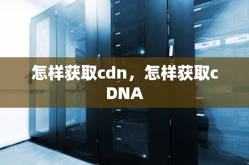 怎样获取cdn，怎样获取cDNA