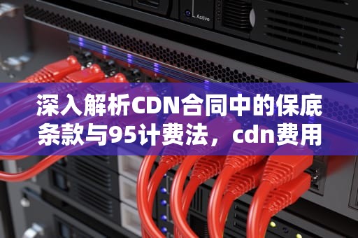 深入解析CDN合同中的保底条款与95计费法，cdn费用怎么计算
