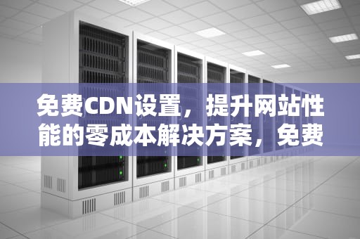 免费CDN设置，提升网站性能的零成本解决方案，免费cdn服务