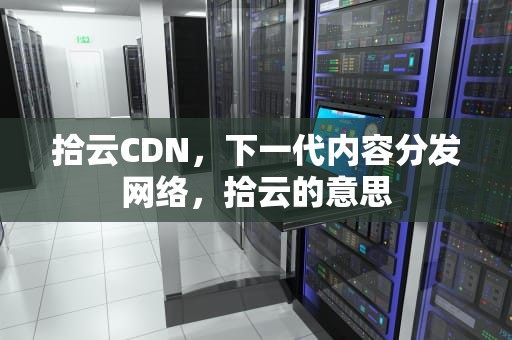 拾云CDN，下一代内容分发网络，拾云的意思