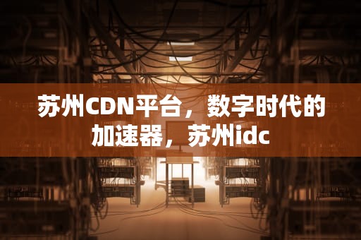 苏州CDN平台，数字时代的加速器，苏州idc