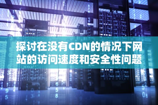 探讨在没有CDN的情况下网站的访问速度和安全性问题，cf没有开挂为什么会被检测到异常