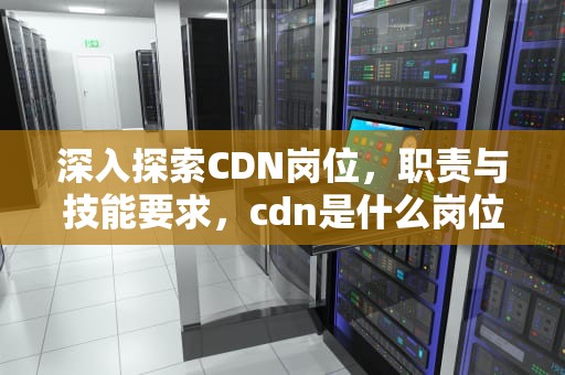 深入探索CDN岗位，职责与技能要求，cdn是什么岗位
