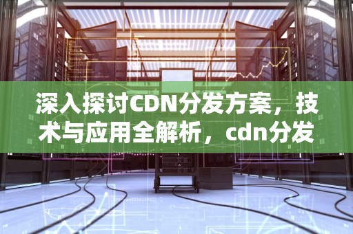 深入探讨CDN分发方案，技术与应用全解析，cdn分发业务