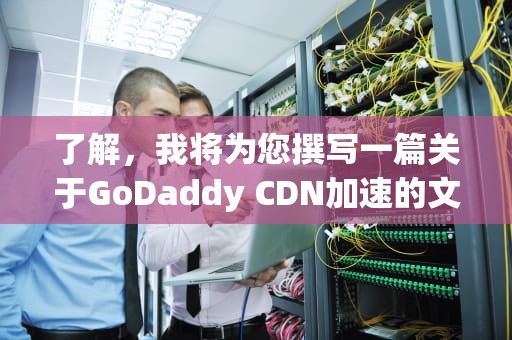 了解，我将为您撰写一篇关于GoDaddy CDN加速的文章，cdn加速游戏
