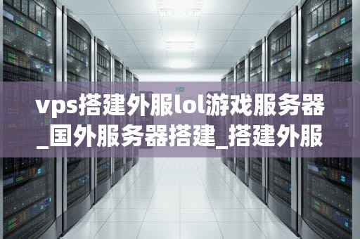 vps搭建外服lol游戏服务器_国外服务器搭建_搭建外服LOL游戏服务器的VPS指南