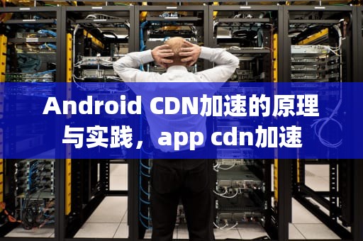 Android CDN加速的原理与实践，app cdn加速