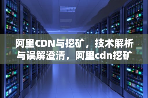 阿里CDN与挖矿，技术解析与误解澄清，阿里cdn挖矿赚钱