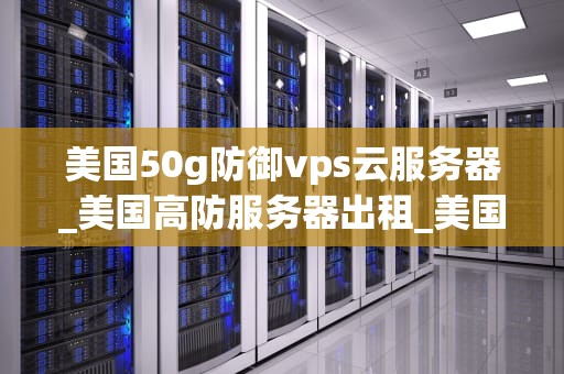美国50g防御vps云服务器_美国高防服务器出租_美国50G防御VPS云服务器的全面解析