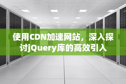 使用CDN加速网站，深入探讨jQuery库的高效引入