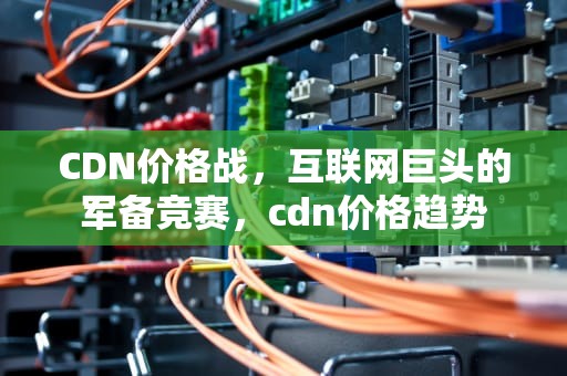 CDN价格战，互联网巨头的军备竞赛，cdn价格趋势