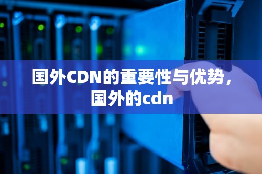 国外CDN的重要性与优势，国外的cdn