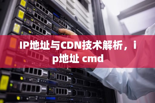 IP地址与CDN技术解析，ip地址 cmd