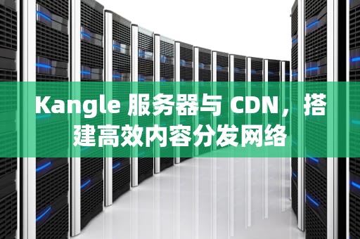 Kangle 服务器与 CDN，搭建高效内容分发网络
