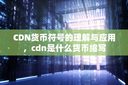 CDN货币符号的理解与应用，cdn是什么货币缩写