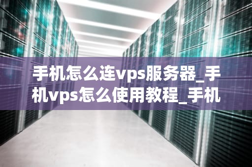 手机怎么连vps服务器_手机vps怎么使用教程_手机如何连接VPS服务器