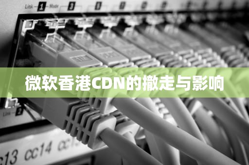 微软香港CDN的撤走与影响