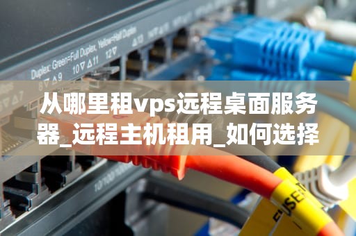从哪里租vps远程桌面服务器_远程主机租用_如何选择并租用VPS远程桌面服务器