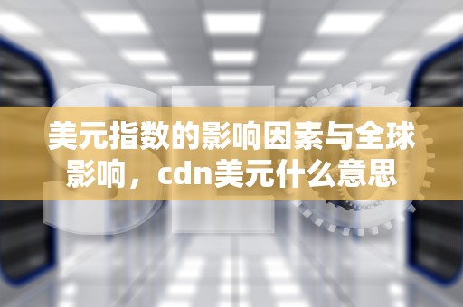 美元指数的影响因素与全球影响，cdn美元什么意思
