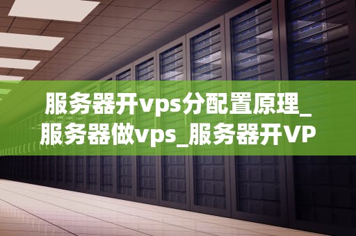 服务器开vps分配置原理_服务器做vps_服务器开VPS分配置原理