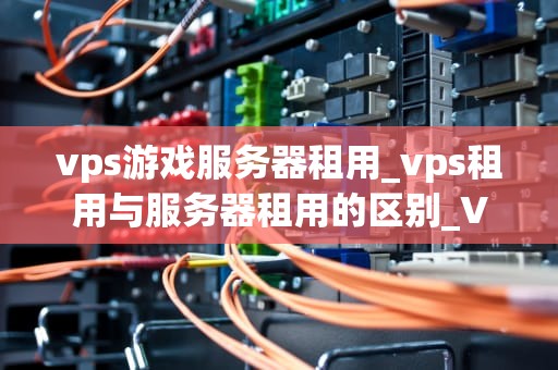 vps游戏服务器租用_vps租用与服务器租用的区别_VPS游戏服务器租用：为游戏玩家提供稳定、高效的游戏体验