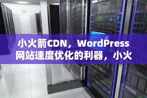 小火箭CDN，WordPress网站速度优化的利器，小火箭CDN