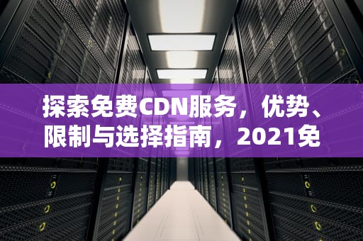 探索免费CDN服务，优势、限制与选择指南，2021免费cdn