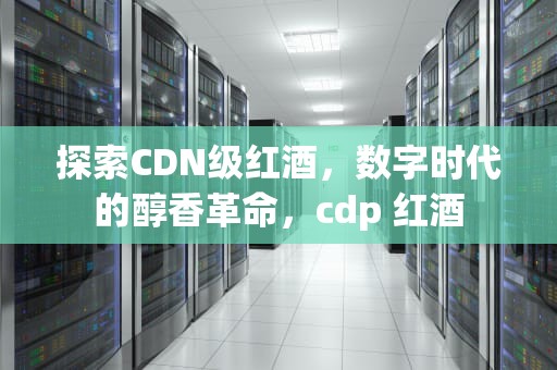 探索CDN级红酒，数字时代的醇香革命，cdp 红酒
