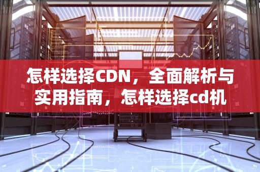 怎样选择CDN，全面解析与实用指南，怎样选择cd机