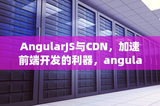 AngularJS与CDN，加速前端开发的利器，angularjs directive