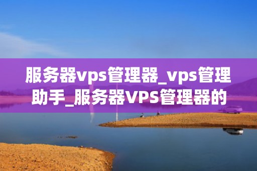 服务器vps管理器_vps管理助手_服务器VPS管理器的全面解析