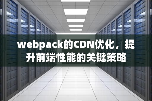 webpack的CDN优化，提升前端性能的关键策略