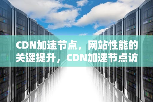 CDN加速节点，网站性能的关键提升，CDN加速节点访问源站时返回错误