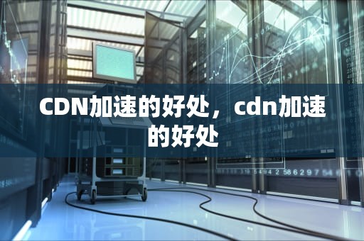 CDN加速的好处，cdn加速的好处