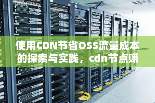 使用CDN节省OSS流量成本的探索与实践，cdn节点赚钱吗