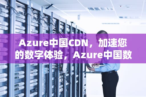 Azure中国CDN，加速您的数字体验，Azure中国数据中心