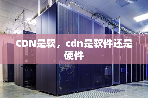 CDN是软，cdn是软件还是硬件