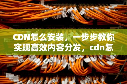 CDN怎么安装，一步步教你实现高效内容分发，cdn怎么安装配置 收益高