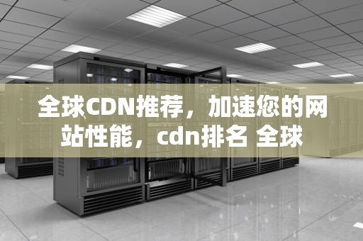 全球CDN推荐，加速您的网站性能，cdn排名 全球