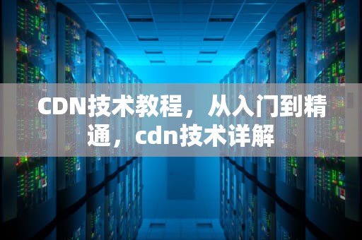 CDN技术教程，从入门到精通，cdn技术详解
