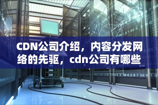 CDN公司介绍，内容分发网络的先驱，cdn公司有哪些