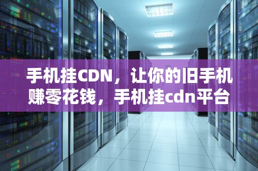 手机挂CDN，让你的旧手机赚零花钱，手机挂cdn平台