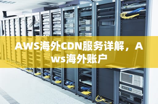 AWS海外CDN服务详解，Aws海外账户