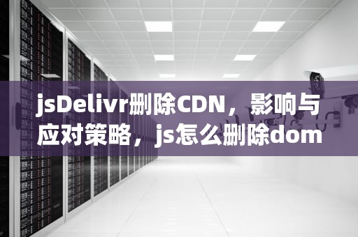 jsDelivr删除CDN，影响与应对策略，js怎么删除dom