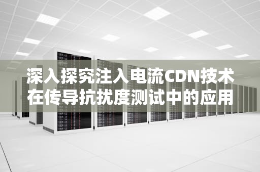 深入探究注入电流CDN技术在传导抗扰度测试中的应用，注入电流测试
