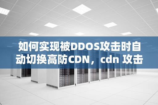 如何实现被DDOS攻击时自动切换高防CDN，cdn 攻击