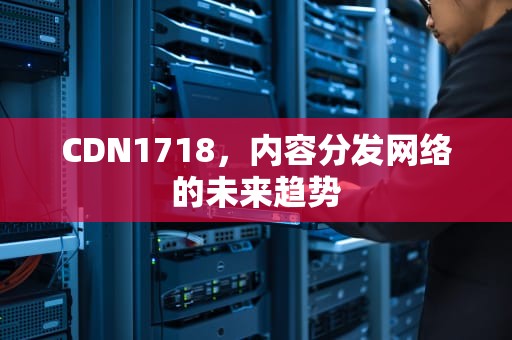 CDN1718，内容分发网络的未来趋势