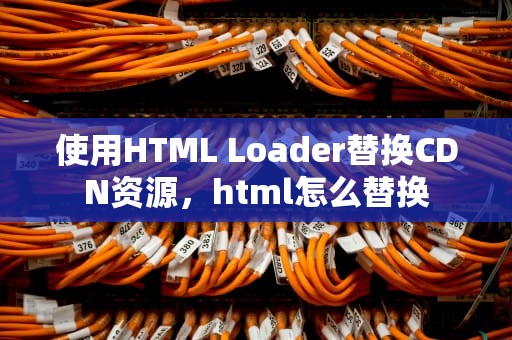 使用HTML Loader替换CDN资源，html怎么替换