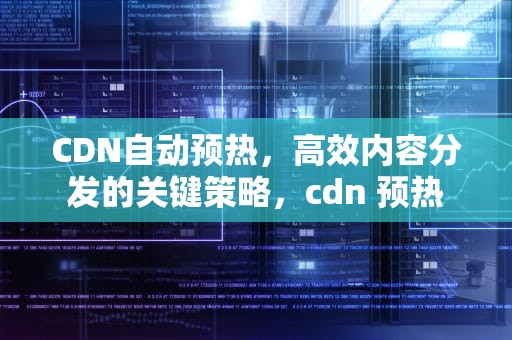 CDN自动预热，高效内容分发的关键策略，cdn 预热